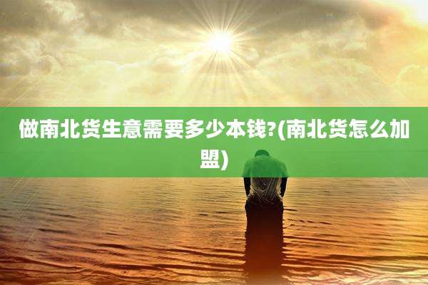 做南北货生意需要多少本钱?(南北货怎么加盟)