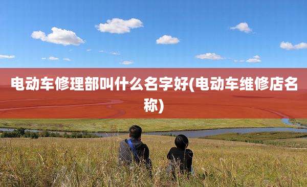 电动车修理部叫什么名字好(电动车维修店名称)