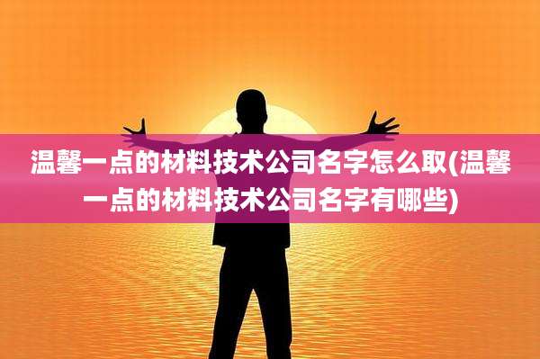 温馨一点的材料技术公司名字怎么取(温馨一点的材料技术公司名字有哪些)