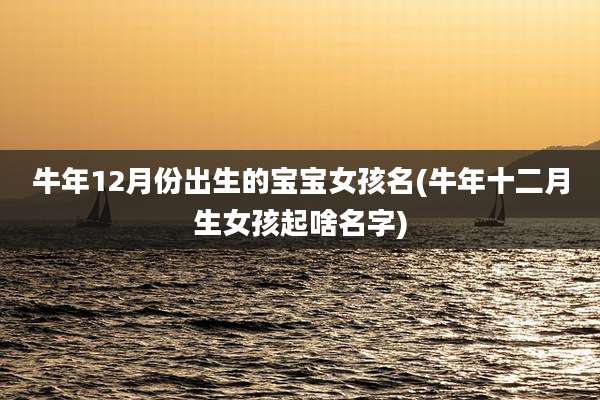 牛年12月份出生的宝宝女孩名(牛年十二月生女孩起啥名字)