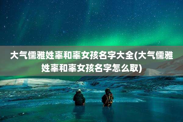 大气儒雅姓辜和辜女孩名字大全(大气儒雅姓辜和辜女孩名字怎么取)