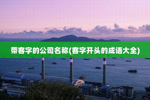 带客字的公司名称(客字开头的成语大全)