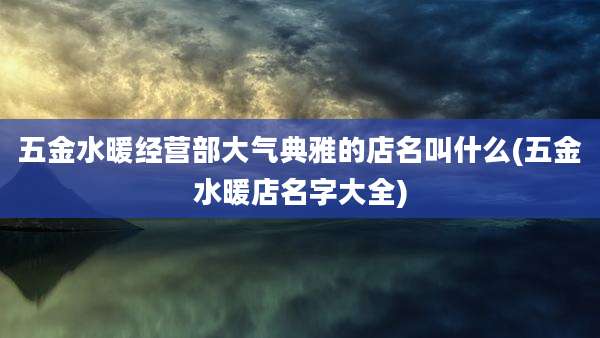 五金水暖经营部大气典雅的店名叫什么(五金水暖店名字大全)