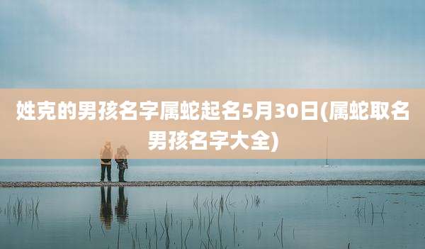 姓克的男孩名字属蛇起名5月30日(属蛇取名男孩名字大全)