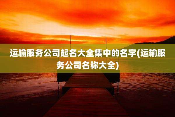 运输服务公司起名大全集中的名字(运输服务公司名称大全)