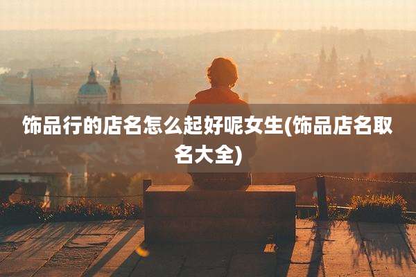 饰品行的店名怎么起好呢女生(饰品店名取名大全)