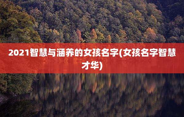 2021智慧与涵养的女孩名字(女孩名字智慧才华)