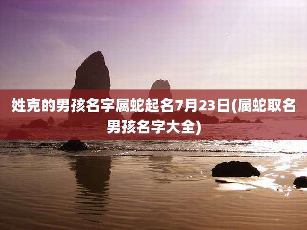 姓克的男孩名字属蛇起名7月23日(属蛇取名男孩名字大全)