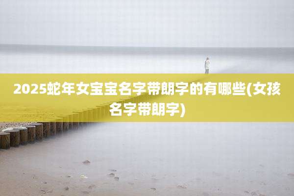 2025蛇年女宝宝名字带朗字的有哪些(女孩名字带朗字)