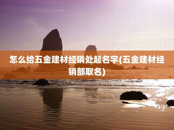 怎么给五金建材经销处起名字(五金建材经销部取名)