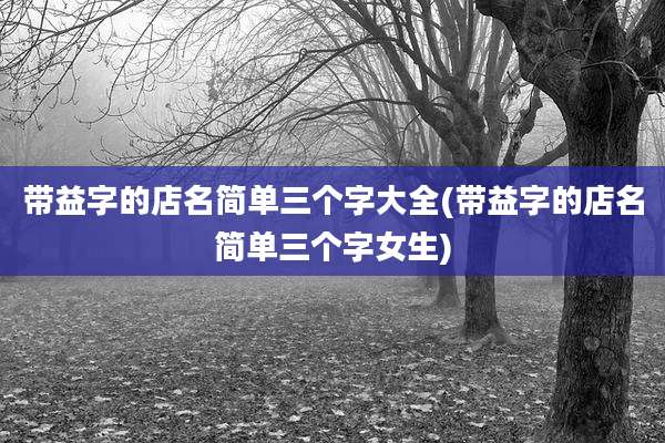 带益字的店名简单三个字大全(带益字的店名简单三个字女生)