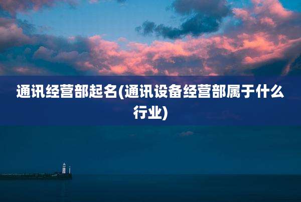 通讯经营部起名(通讯设备经营部属于什么行业)