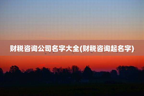 财税咨询公司名字大全(财税咨询起名字)