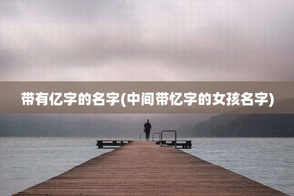 带有亿字的名字(中间带忆字的女孩名字)