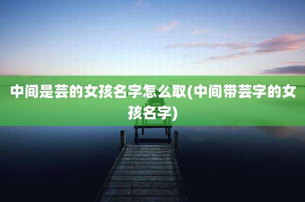 中间是芸的女孩名字怎么取(中间带芸字的女孩名字)