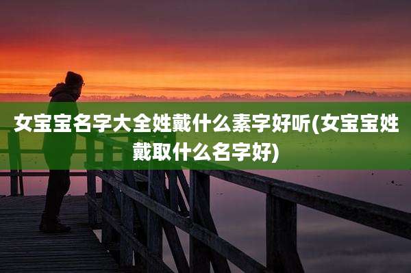 女宝宝名字大全姓戴什么素字好听(女宝宝姓戴取什么名字好)