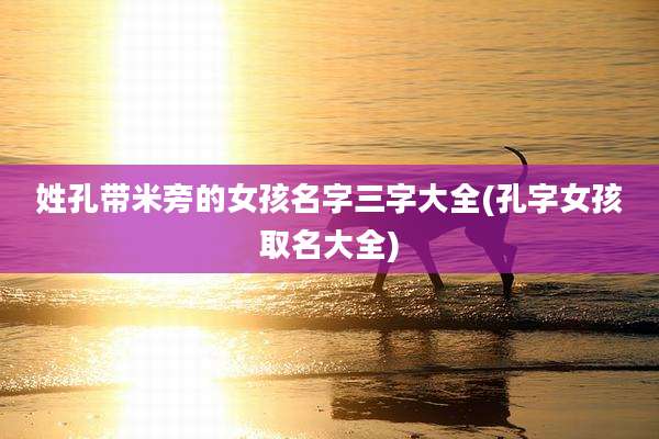 姓孔带米旁的女孩名字三字大全(孔字女孩取名大全)