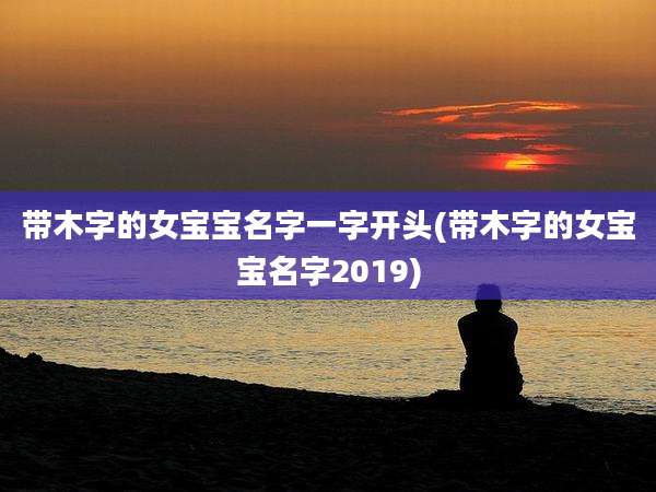 带木字的女宝宝名字一字开头(带木字的女宝宝名字2019)