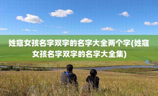 姓寇女孩名字双字的名字大全两个字(姓寇女孩名字双字的名字大全集)