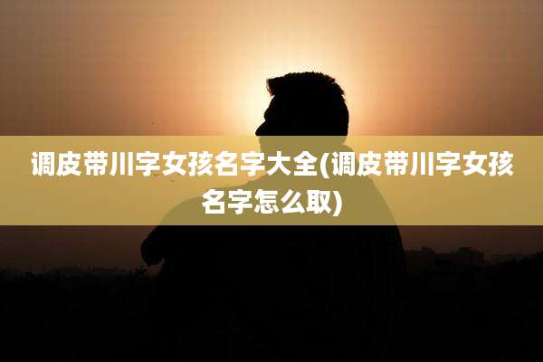 调皮带川字女孩名字大全(调皮带川字女孩名字怎么取)