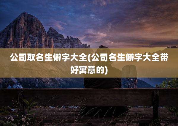 公司取名生僻字大全(公司名生僻字大全带好寓意的)