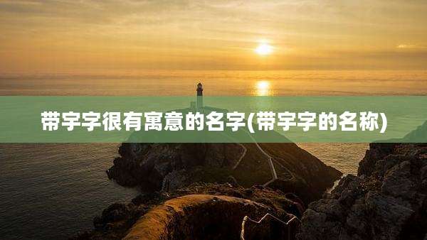 带宇字很有寓意的名字(带宇字的名称)
