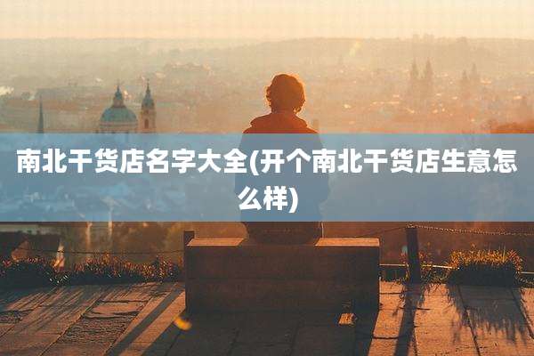 南北干货店名字大全(开个南北干货店生意怎么样)