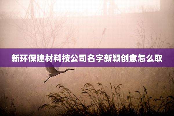新环保建材科技公司名字新颖创意怎么取