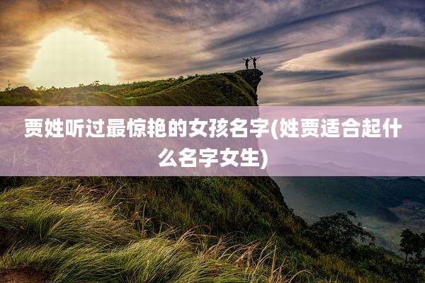 贾姓听过最惊艳的女孩名字(姓贾适合起什么名字女生)