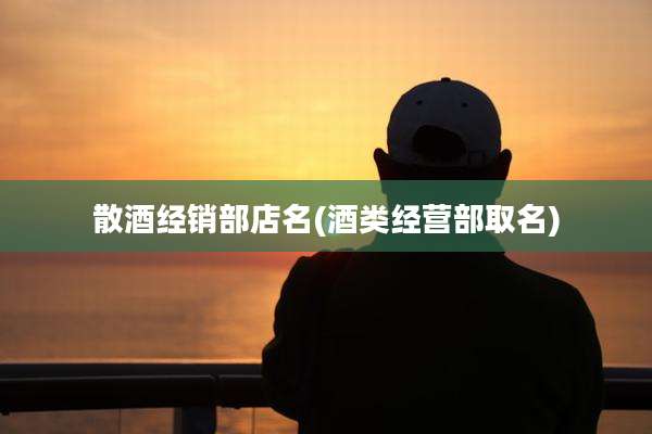散酒经销部店名(酒类经营部取名)