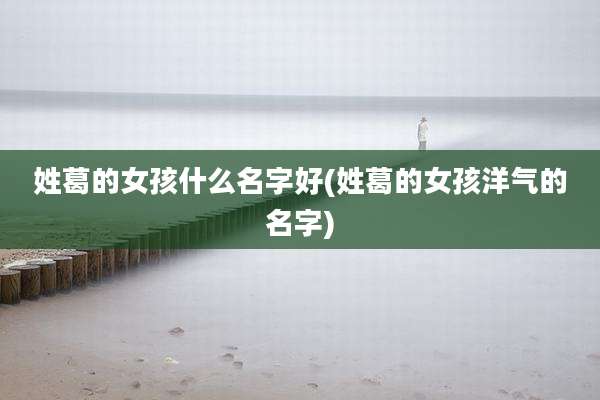 姓葛的女孩什么名字好(姓葛的女孩洋气的名字)
