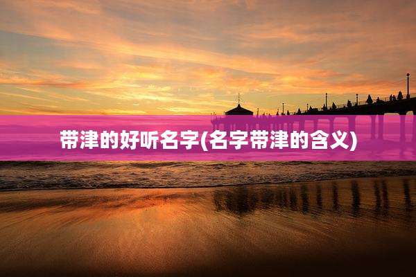 带津的好听名字(名字带津的含义)