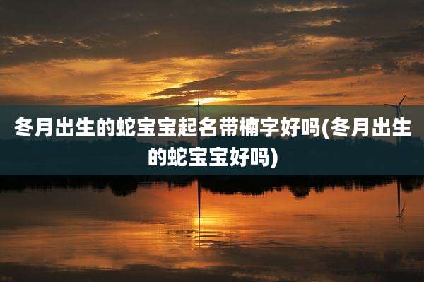 冬月出生的蛇宝宝起名带楠字好吗(冬月出生的蛇宝宝好吗)