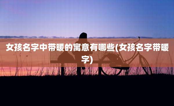 女孩名字中带暖的寓意有哪些(女孩名字带暖字)