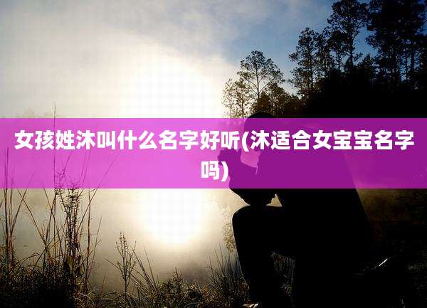 女孩姓沐叫什么名字好听(沐适合女宝宝名字吗)