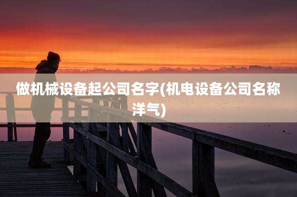 做机械设备起公司名字(机电设备公司名称洋气)
