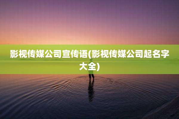 影视传媒公司宣传语(影视传媒公司起名字大全)