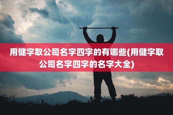 用健字取公司名字四字的有哪些(用健字取公司名字四字的名字大全)