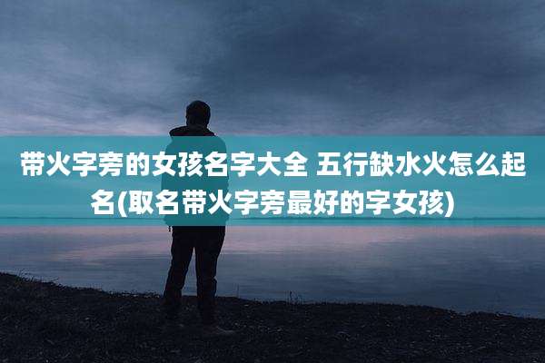 带火字旁的女孩名字大全 五行缺水火怎么起名(取名带火字旁最好的字女孩)