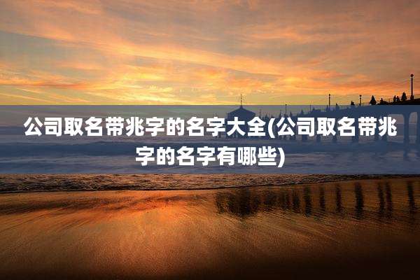 公司取名带兆字的名字大全(公司取名带兆字的名字有哪些)