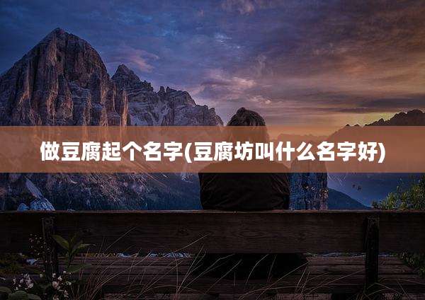 做豆腐起个名字(豆腐坊叫什么名字好)