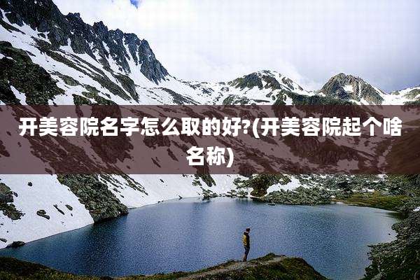 开美容院名字怎么取的好?(开美容院起个啥名称)