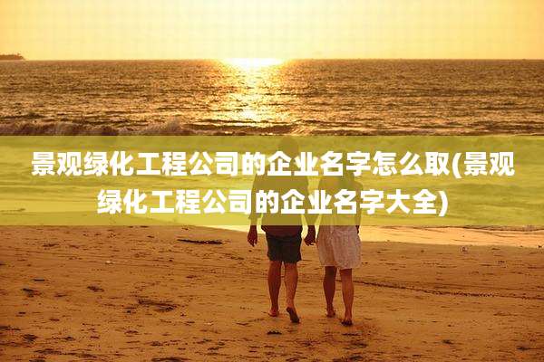 景观绿化工程公司的企业名字怎么取(景观绿化工程公司的企业名字大全)
