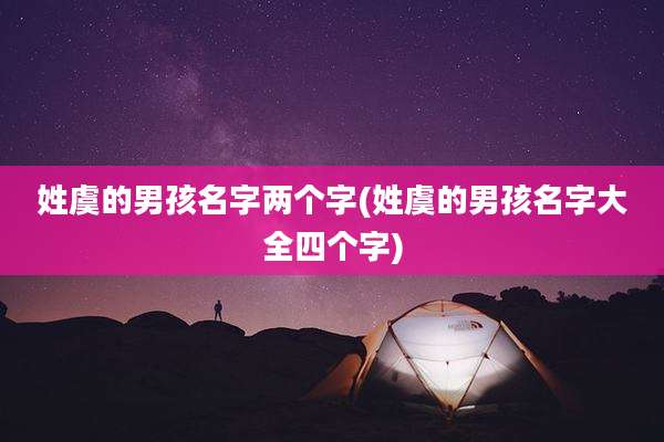 姓虞的男孩名字两个字(姓虞的男孩名字大全四个字)
