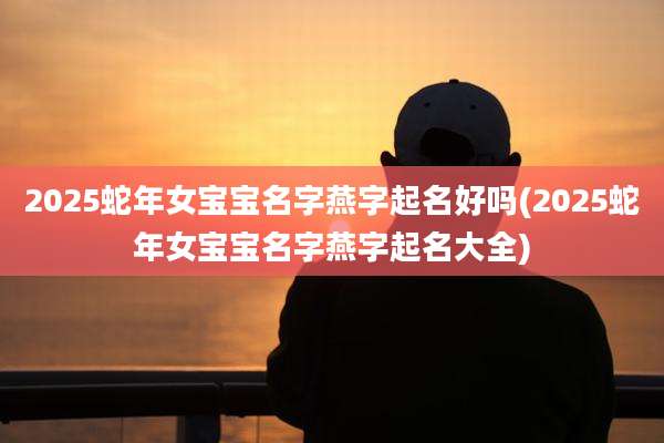2025蛇年女宝宝名字燕字起名好吗(2025蛇年女宝宝名字燕字起名大全)