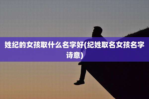 姓纪的女孩取什么名字好(纪姓取名女孩名字诗意)