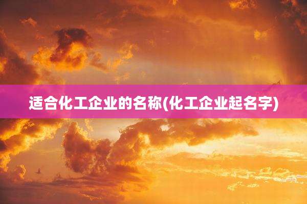适合化工企业的名称(化工企业起名字)