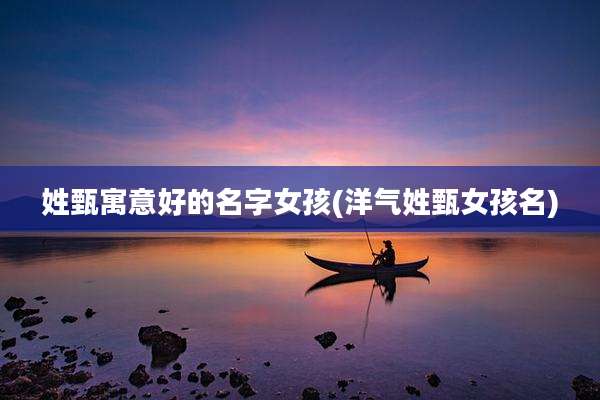 姓甄寓意好的名字女孩(洋气姓甄女孩名)