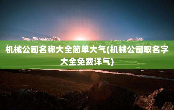机械公司名称大全简单大气(机械公司取名字大全免费洋气)