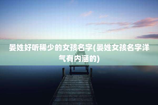 晏姓好听稀少的女孩名字(晏姓女孩名字洋气有内涵的)